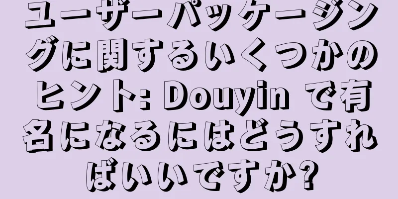 ユーザーパッケージングに関するいくつかのヒント: Douyin で有名になるにはどうすればいいですか?