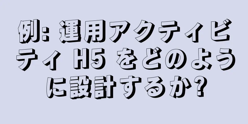 例: 運用アクティビティ H5 をどのように設計するか?