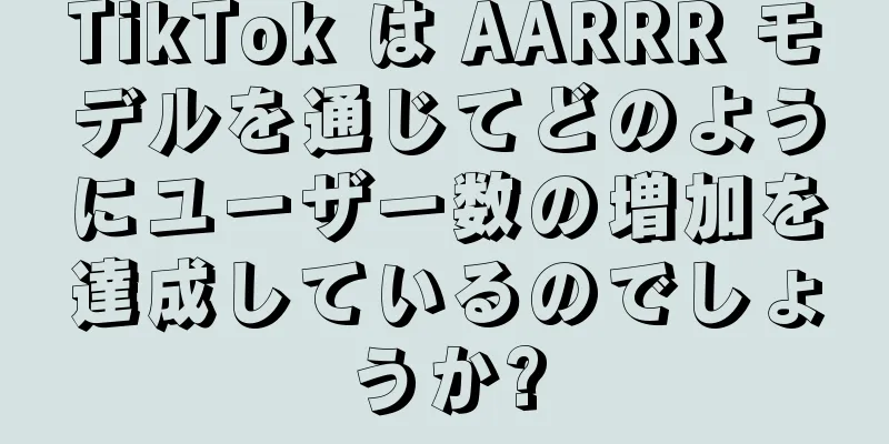 TikTok は AARRR モデルを通じてどのようにユーザー数の増加を達成しているのでしょうか?