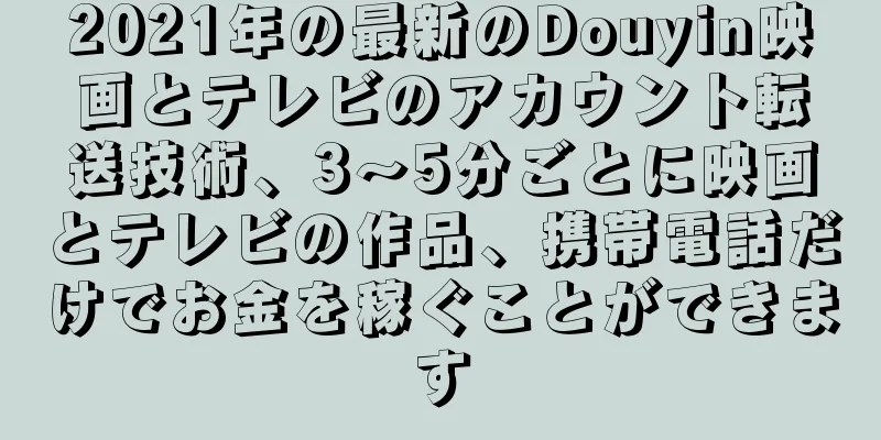 2021年の最新のDouyin映画とテレビのアカウント転送技術、3〜5分ごとに映画とテレビの作品、携帯電話だけでお金を稼ぐことができます