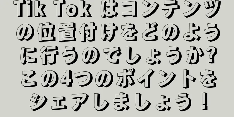 Tik Tok はコンテンツの位置付けをどのように行うのでしょうか?この4つのポイントをシェアしましょう！