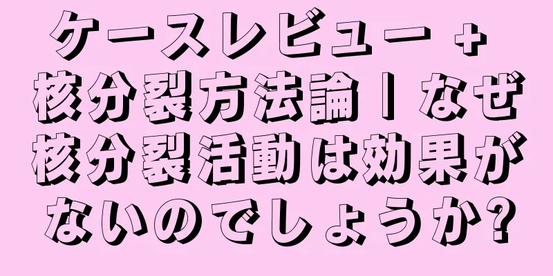 ケースレビュー + 核分裂方法論 | なぜ核分裂活動は効果がないのでしょうか?