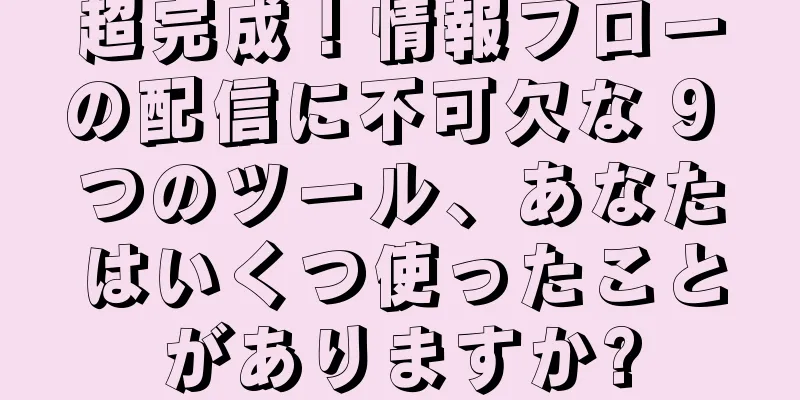 超完成！情報フローの配信に不可欠な 9 つのツール、あなたはいくつ使ったことがありますか?