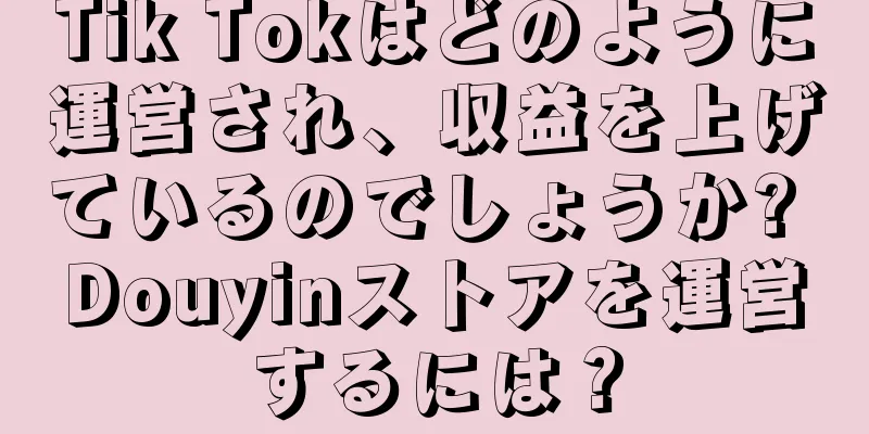 Tik Tokはどのように運営され、収益を上げているのでしょうか? Douyinストアを運営するには？
