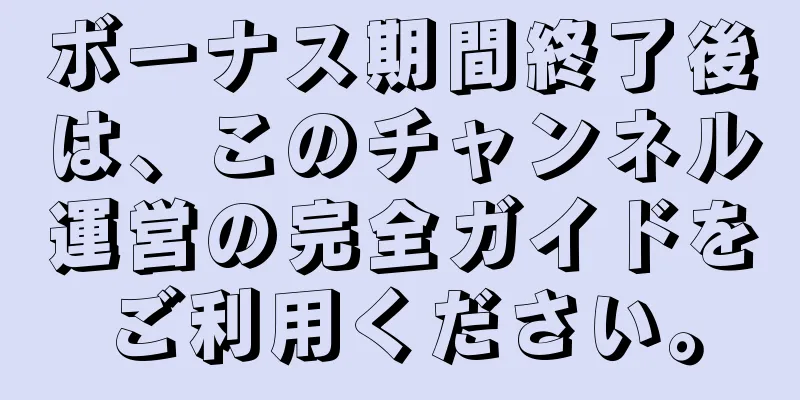 ボーナス期間終了後は、このチャンネル運営の完全ガイドをご利用ください。