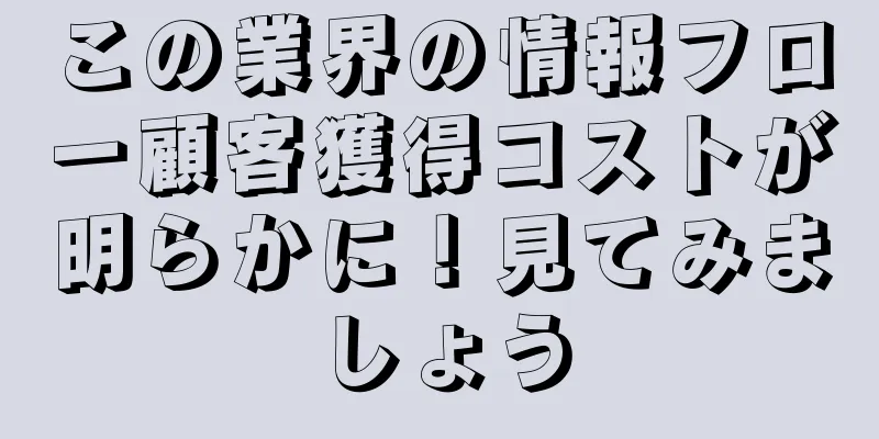この業界の情報フロー顧客獲得コストが明らかに！見てみましょう