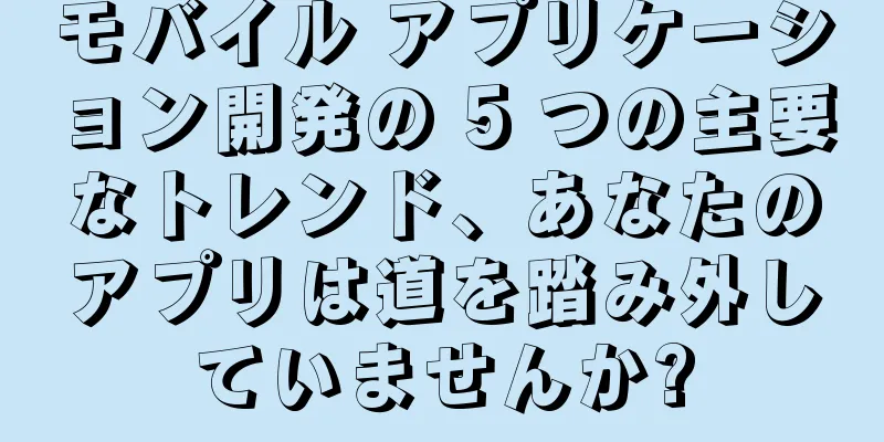 モバイル アプリケーション開発の 5 つの主要なトレンド、あなたのアプリは道を踏み外していませんか?