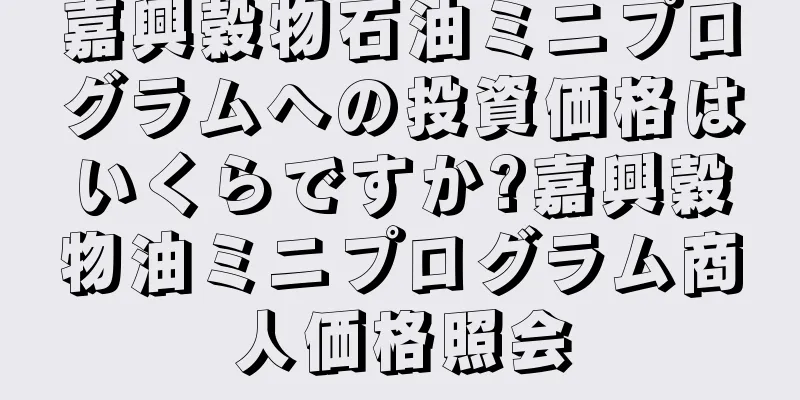 嘉興穀物石油ミニプログラムへの投資価格はいくらですか?嘉興穀物油ミニプログラム商人価格照会