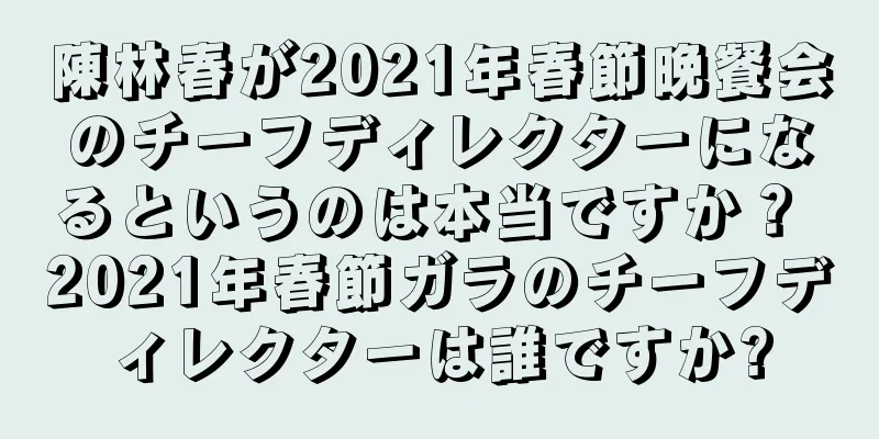 陳林春が2021年春節晩餐会のチーフディレクターになるというのは本当ですか？ 2021年春節ガラのチーフディレクターは誰ですか?