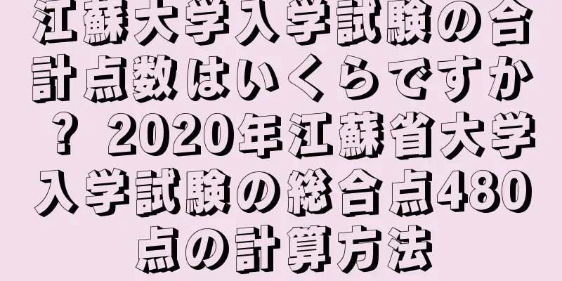 江蘇大学入学試験の合計点数はいくらですか？ 2020年江蘇省大学入学試験の総合点480点の計算方法