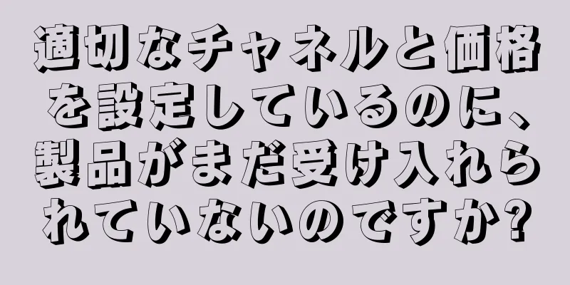 適切なチャネルと価格を設定しているのに、製品がまだ受け入れられていないのですか?