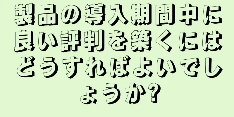 製品の導入期間中に良い評判を築くにはどうすればよいでしょうか?