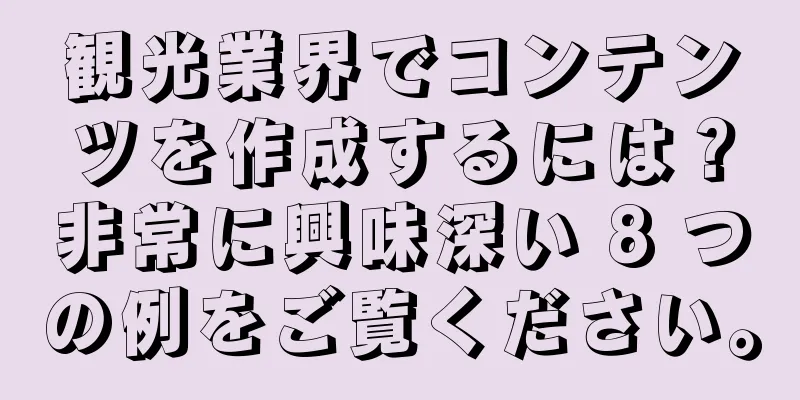 観光業界でコンテンツを作成するには？非常に興味深い 8 つの例をご覧ください。