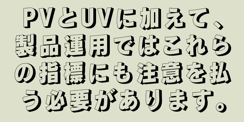 PVとUVに加えて、製品運用ではこれらの指標にも注意を払う必要があります。