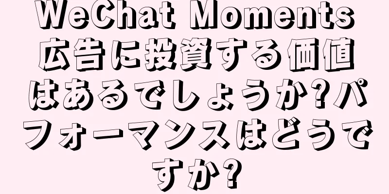 WeChat Moments広告に投資する価値はあるでしょうか?パフォーマンスはどうですか?