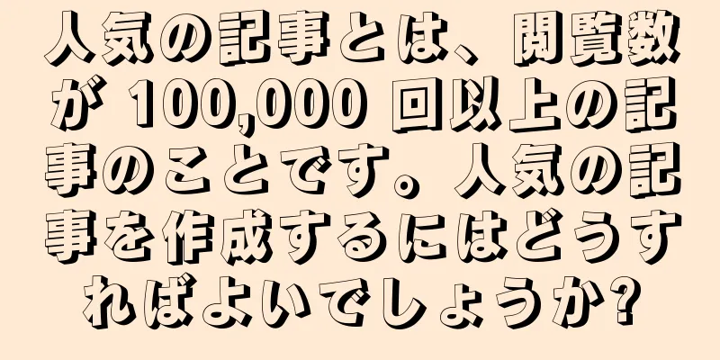 人気の記事とは、閲覧数が 100,000 回以上の記事のことです。人気の記事を作成するにはどうすればよいでしょうか?