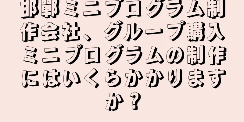 邯鄲ミニプログラム制作会社、グループ購入ミニプログラムの制作にはいくらかかりますか？