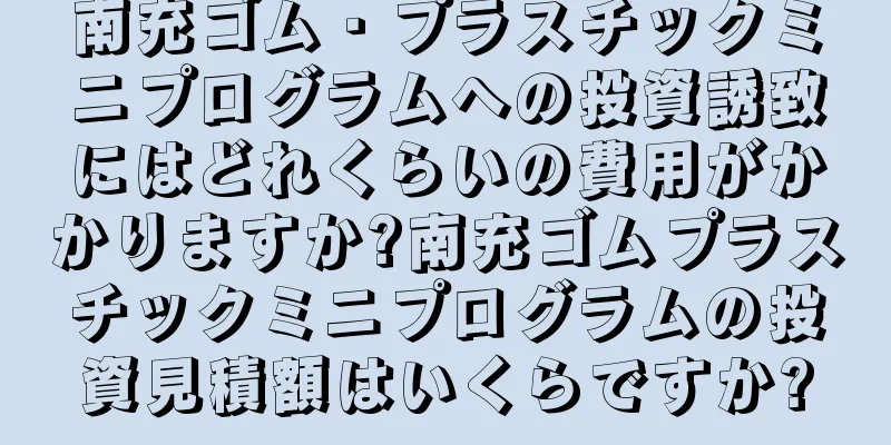 南充ゴム・プラスチックミニプログラムへの投資誘致にはどれくらいの費用がかかりますか?南充ゴムプラスチックミニプログラムの投資見積額はいくらですか?