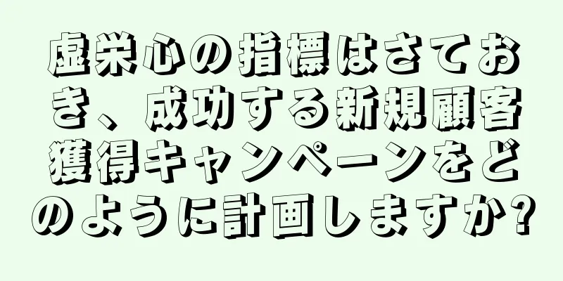 虚栄心の指標はさておき、成功する新規顧客獲得キャンペーンをどのように計画しますか?