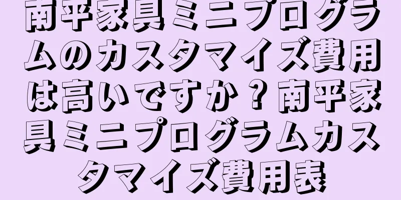 南平家具ミニプログラムのカスタマイズ費用は高いですか？南平家具ミニプログラムカスタマイズ費用表