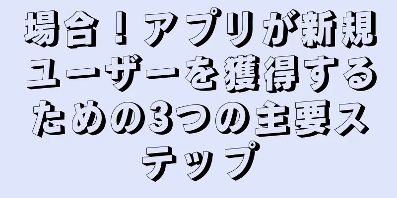 場合！アプリが新規ユーザーを獲得するための3つの主要ステップ