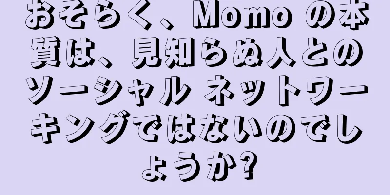 おそらく、Momo の本質は、見知らぬ人とのソーシャル ネットワーキングではないのでしょうか?