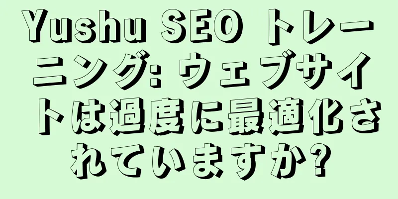 Yushu SEO トレーニング: ウェブサイトは過度に最適化されていますか?