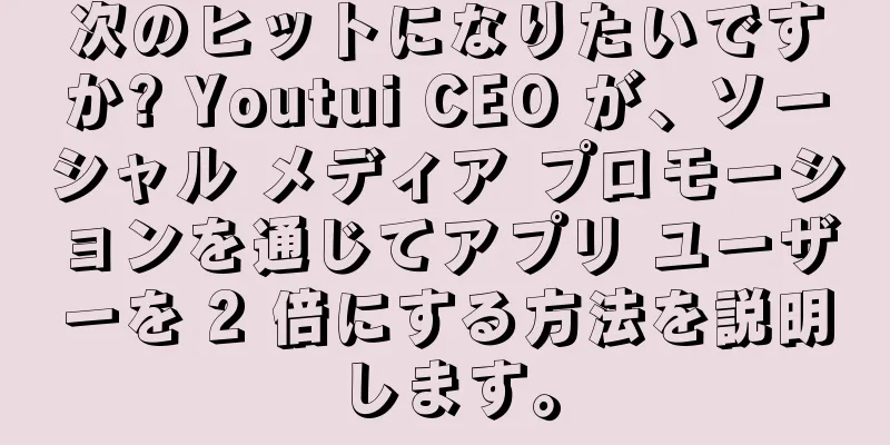 次のヒットになりたいですか? Youtui CEO が、ソーシャル メディア プロモーションを通じてアプリ ユーザーを 2 倍にする方法を説明します。