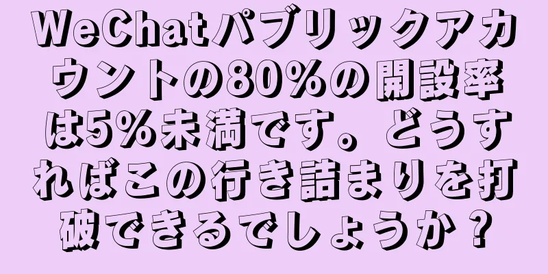 WeChatパブリックアカウントの80％の開設率は5％未満です。どうすればこの行き詰まりを打破できるでしょうか？