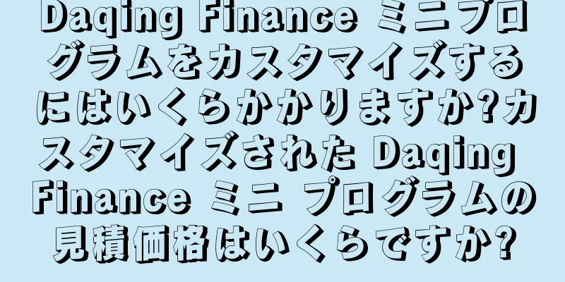 Daqing Finance ミニプログラムをカスタマイズするにはいくらかかりますか?カスタマイズされた Daqing Finance ミニ プログラムの見積価格はいくらですか?