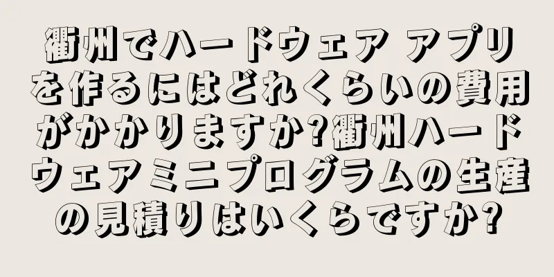 衢州でハードウェア アプリを作るにはどれくらいの費用がかかりますか?衢州ハードウェアミニプログラムの生産の見積りはいくらですか?