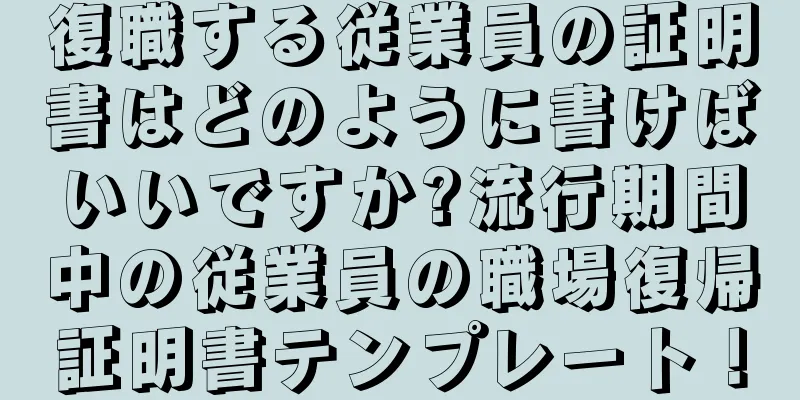 復職する従業員の証明書はどのように書けばいいですか?流行期間中の従業員の職場復帰証明書テンプレート！