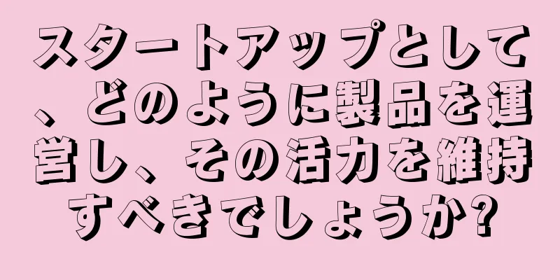 スタートアップとして、どのように製品を運営し、その活力を維持すべきでしょうか?